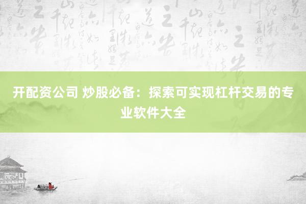 开配资公司 炒股必备：探索可实现杠杆交易的专业软件大全