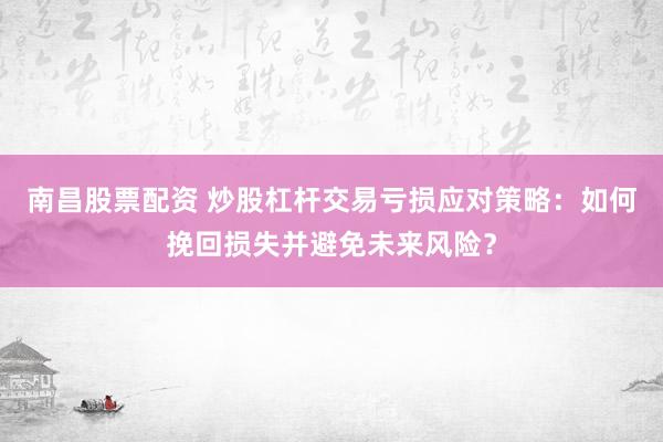 南昌股票配资 炒股杠杆交易亏损应对策略：如何挽回损失并避免未来风险？