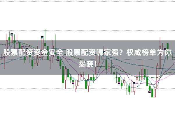 股票配资资金安全 股票配资哪家强？权威榜单为你揭晓！