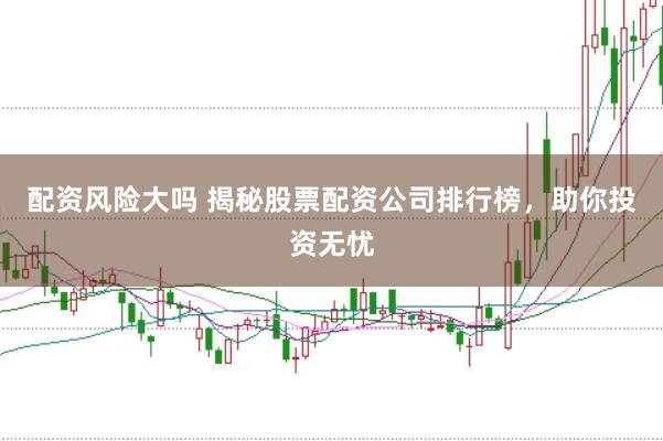 配资风险大吗 揭秘股票配资公司排行榜，助你投资无忧