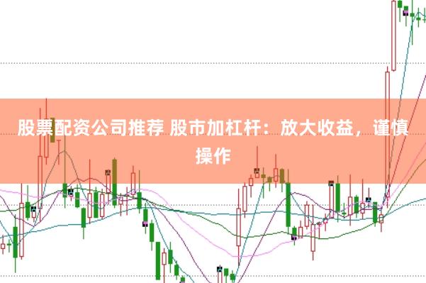 股票配资公司推荐 股市加杠杆：放大收益，谨慎操作
