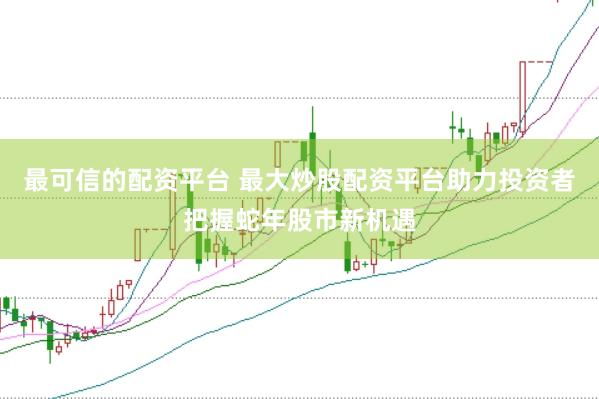 最可信的配资平台 最大炒股配资平台助力投资者把握蛇年股市新机遇