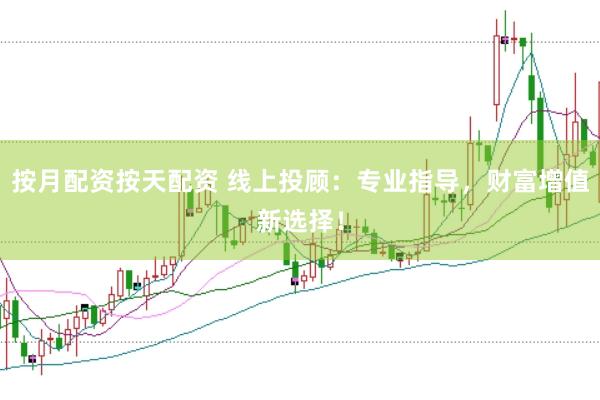 按月配资按天配资 线上投顾：专业指导，财富增值新选择！