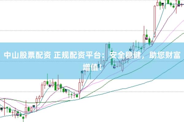 中山股票配资 正规配资平台：安全稳健，助您财富增值！