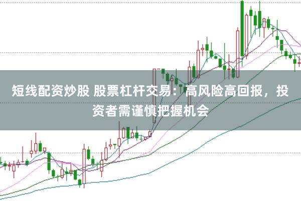 短线配资炒股 股票杠杆交易：高风险高回报，投资者需谨慎把握机会