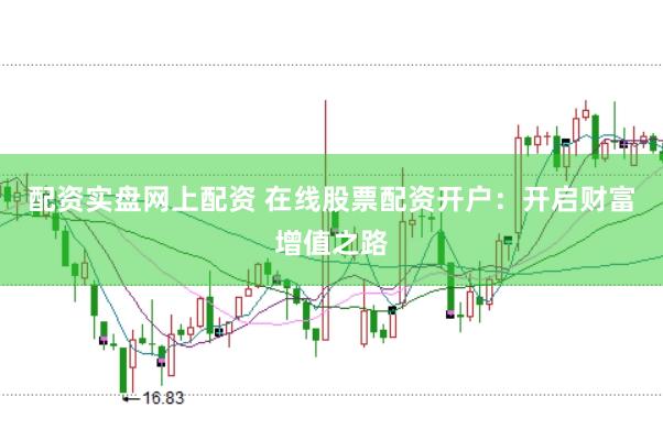 配资实盘网上配资 在线股票配资开户：开启财富增值之路