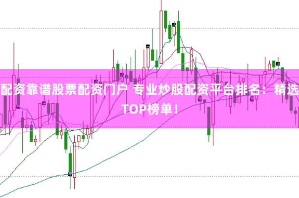 配资靠谱股票配资门户 专业炒股配资平台排名：精选TOP榜单！