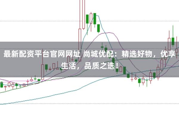 最新配资平台官网网址 尚城优配：精选好物，优享生活，品质之选！