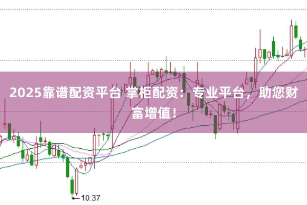 2025靠谱配资平台 掌柜配资：专业平台，助您财富增值！