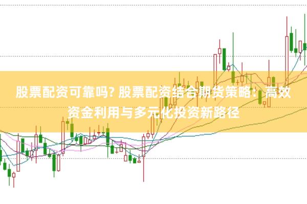 股票配资可靠吗? 股票配资结合期货策略：高效资金利用与多元化投资新路径