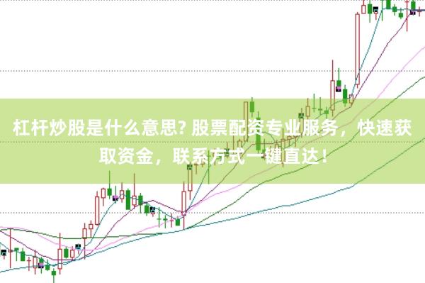 杠杆炒股是什么意思? 股票配资专业服务，快速获取资金，联系方式一键直达！