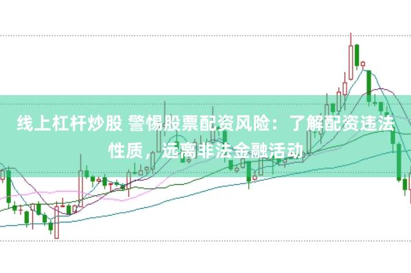 线上杠杆炒股 警惕股票配资风险：了解配资违法性质，远离非法金融活动