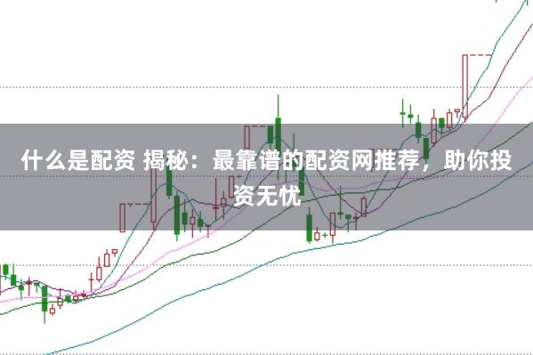 什么是配资 揭秘：最靠谱的配资网推荐，助你投资无忧