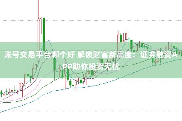 账号交易平台哪个好 解锁财富新高度：证券融资APP助你投资无忧