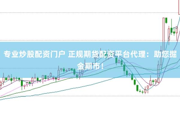 专业炒股配资门户 正规期货配资平台代理：助您掘金期市！