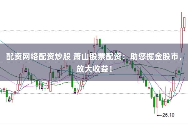 配资网络配资炒股 萧山股票配资：助您掘金股市，放大收益！