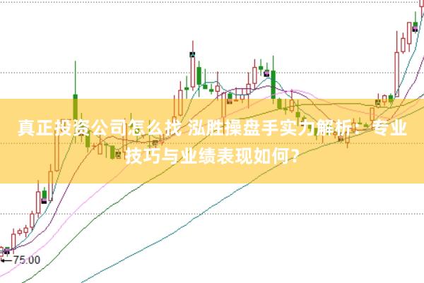 真正投资公司怎么找 泓胜操盘手实力解析：专业技巧与业绩表现如何？