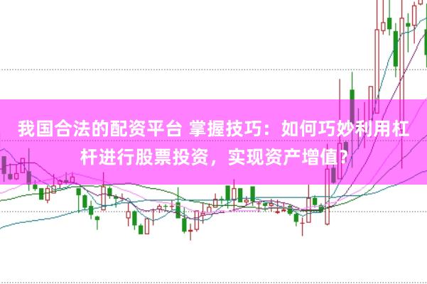 我国合法的配资平台 掌握技巧：如何巧妙利用杠杆进行股票投资，实现资产增值？