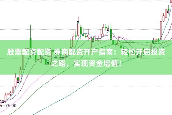 股票配资配资 券商配资开户指南：轻松开启投资之路，实现资金增值！