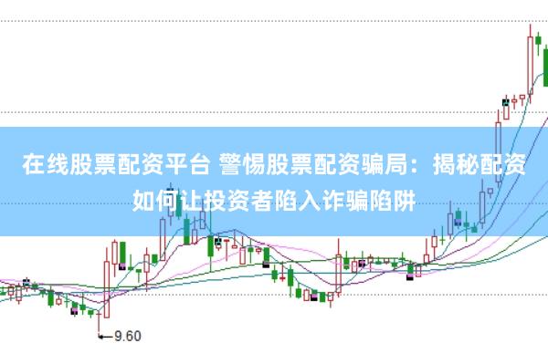 在线股票配资平台 警惕股票配资骗局：揭秘配资如何让投资者陷入诈骗陷阱