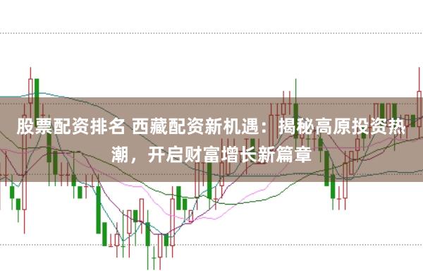 股票配资排名 西藏配资新机遇：揭秘高原投资热潮，开启财富增长新篇章