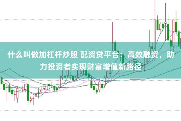 什么叫做加杠杆炒股 配资贷平台：高效融资，助力投资者实现财富增值新路径
