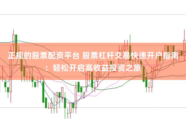 正规的股票配资平台 股票杠杆交易快速开户指南：轻松开启高收益投资之旅