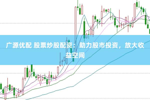 广源优配 股票炒股配资：助力股市投资，放大收益空间