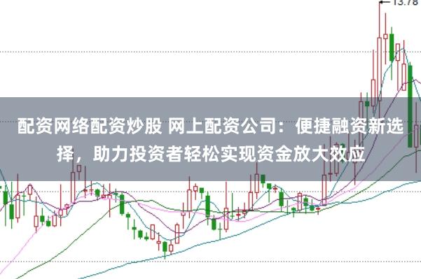 配资网络配资炒股 网上配资公司：便捷融资新选择，助力投资者轻松实现资金放大效应