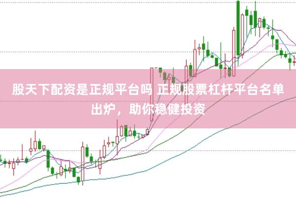 股天下配资是正规平台吗 正规股票杠杆平台名单出炉，助你稳健投资