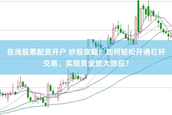 在线股票配资开户 炒股攻略：如何轻松开通杠杆交易，实现资金放大效应？