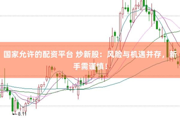 国家允许的配资平台 炒新股：风险与机遇并存，新手需谨慎！