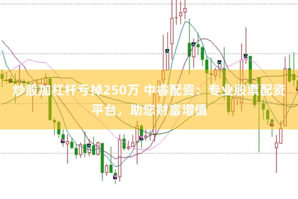 炒股加杠杆亏掉250万 中睿配资：专业股票配资平台，助您财富增值