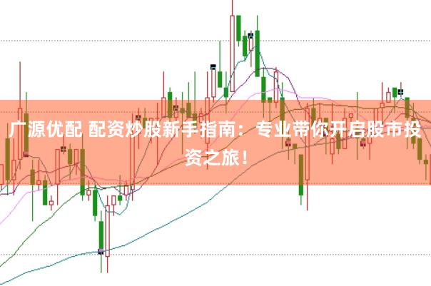 广源优配 配资炒股新手指南：专业带你开启股市投资之旅！