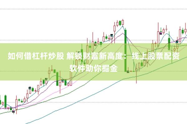 如何借杠杆炒股 解锁财富新高度：线上股票配资软件助你掘金