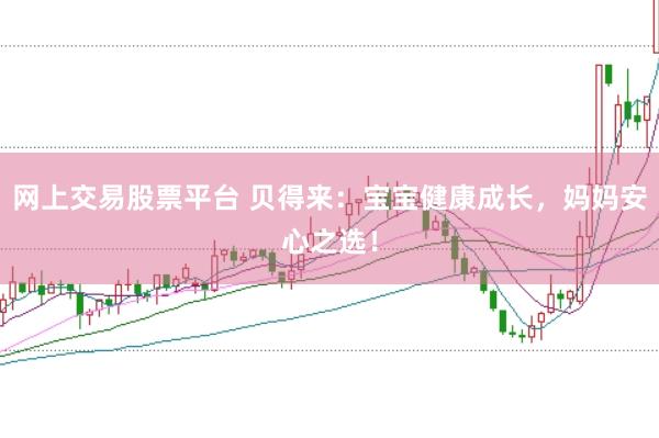 网上交易股票平台 贝得来：宝宝健康成长，妈妈安心之选！