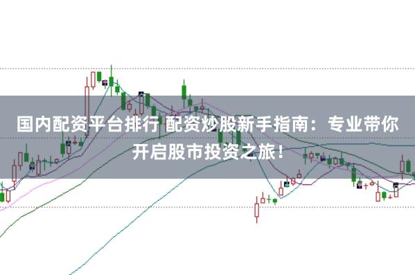 国内配资平台排行 配资炒股新手指南：专业带你开启股市投资之旅！