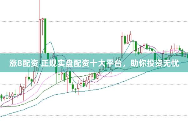 涨8配资 正规实盘配资十大平台，助你投资无忧