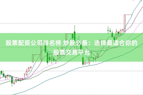 股票配资公司排名榜 炒股必备：选择最适合你的股票交易平台