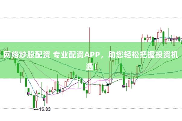 网络炒股配资 专业配资APP，助您轻松把握投资机遇！