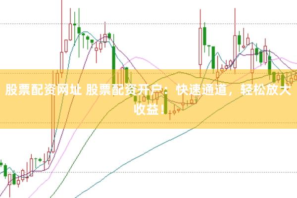 股票配资网址 股票配资开户：快速通道，轻松放大收益！