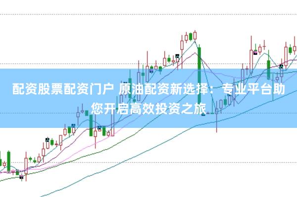 配资股票配资门户 原油配资新选择：专业平台助您开启高效投资之旅