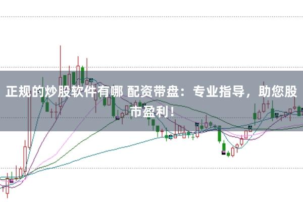 正规的炒股软件有哪 配资带盘：专业指导，助您股市盈利！