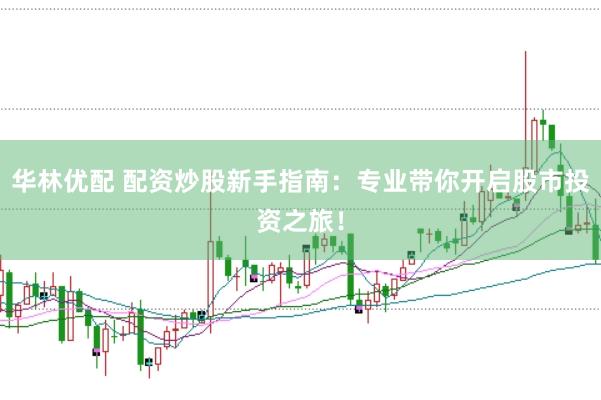 华林优配 配资炒股新手指南：专业带你开启股市投资之旅！