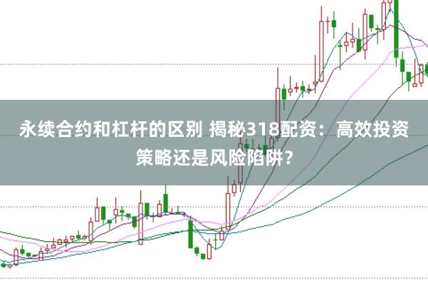 永续合约和杠杆的区别 揭秘318配资：高效投资策略还是风险陷阱？