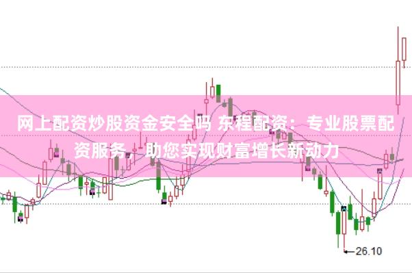 网上配资炒股资金安全吗 东程配资：专业股票配资服务，助您实现财富增长新动力
