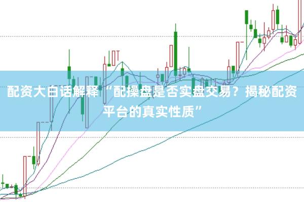 配资大白话解释 “配操盘是否实盘交易？揭秘配资平台的真实性质”