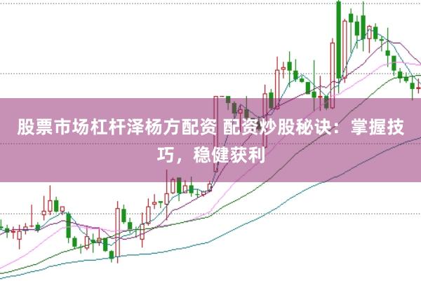 股票市场杠杆泽杨方配资 配资炒股秘诀：掌握技巧，稳健获利