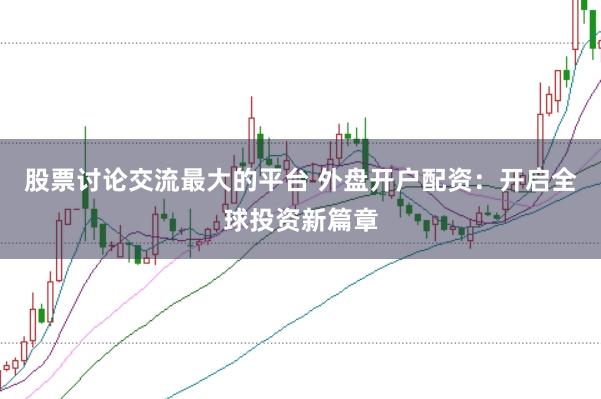 股票讨论交流最大的平台 外盘开户配资：开启全球投资新篇章