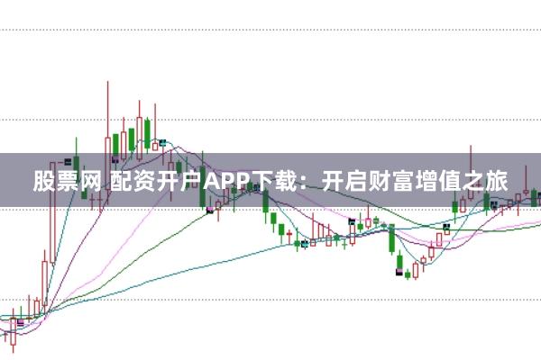 股票网 配资开户APP下载：开启财富增值之旅